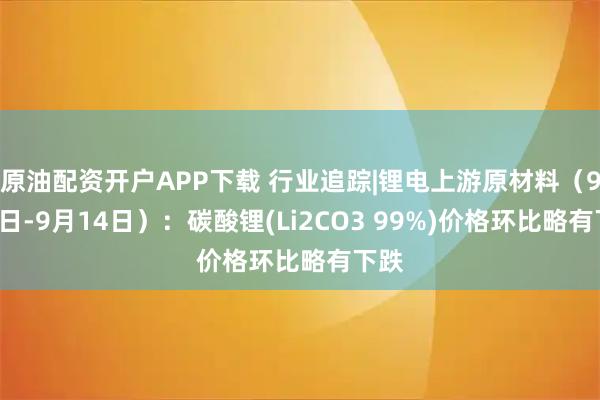 原油配资开户APP下载 行业追踪|锂电上游原材料（9月8日-9月14日）：碳酸锂(Li2CO3 99%)价格环比略有下跌