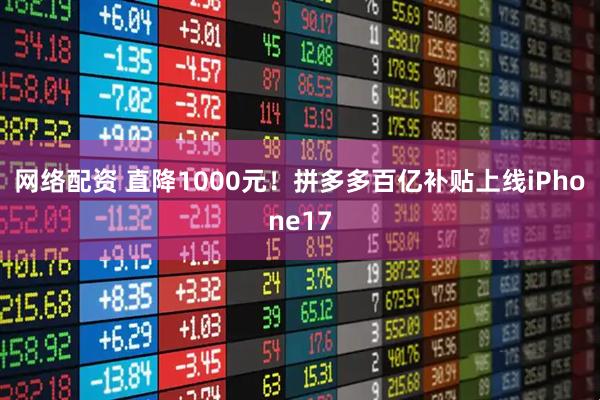 网络配资 直降1000元！拼多多百亿补贴上线iPhone17