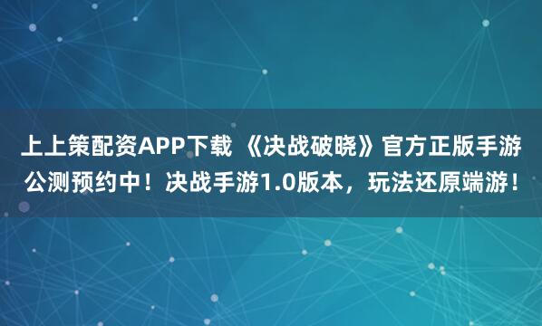上上策配资APP下载 《决战破晓》官方正版手游公测预约中！决战手游1.0版本，玩法还原端游！