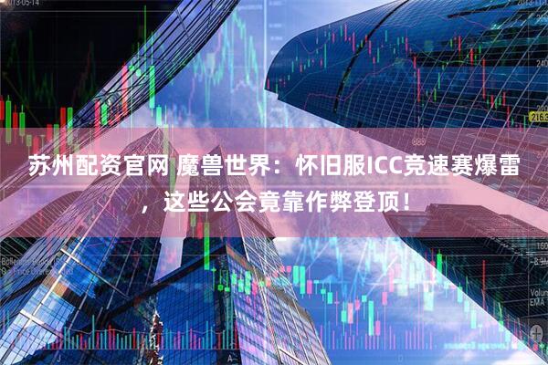 苏州配资官网 魔兽世界：怀旧服ICC竞速赛爆雷，这些公会竟靠作弊登顶！