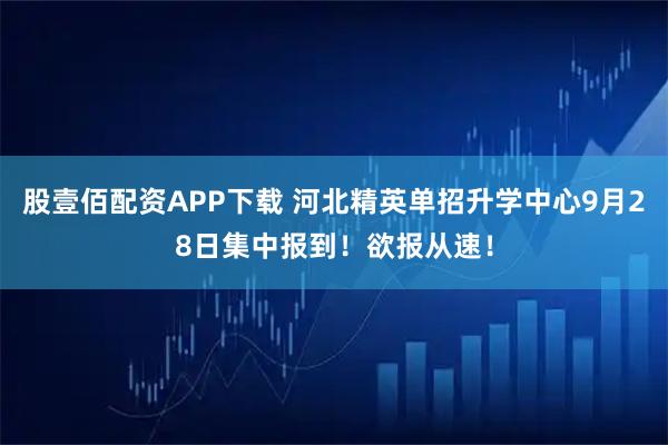 股壹佰配资APP下载 河北精英单招升学中心9月28日集中报到！欲报从速！