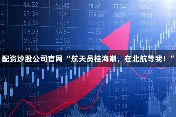 配资炒股公司官网 “航天员桂海潮，在北航等我！”
