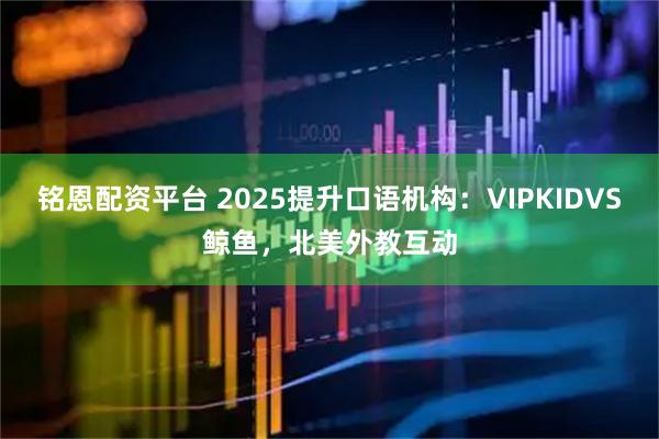 铭恩配资平台 2025提升口语机构：VIPKIDVS鲸鱼，北美外教互动