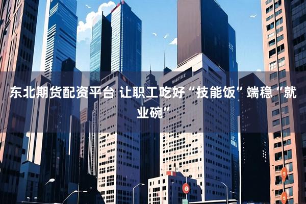 东北期货配资平台 让职工吃好“技能饭”端稳“就业碗”