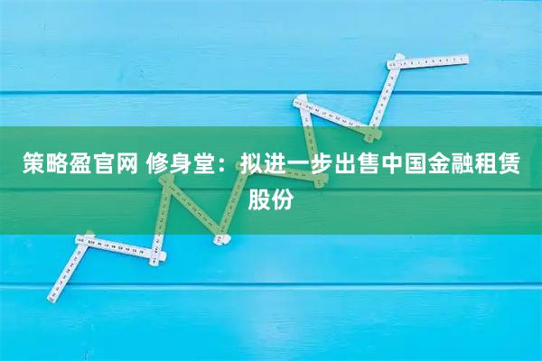 策略盈官网 修身堂：拟进一步出售中国金融租赁股份