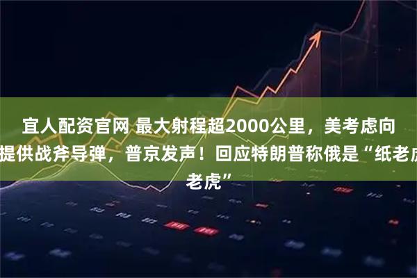 宜人配资官网 最大射程超2000公里，美考虑向乌提供战斧导弹，普京发声！回应特朗普称俄是“纸老虎”