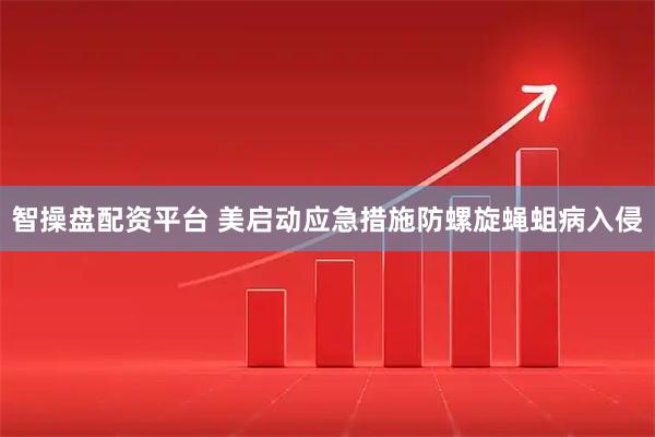 智操盘配资平台 美启动应急措施防螺旋蝇蛆病入侵