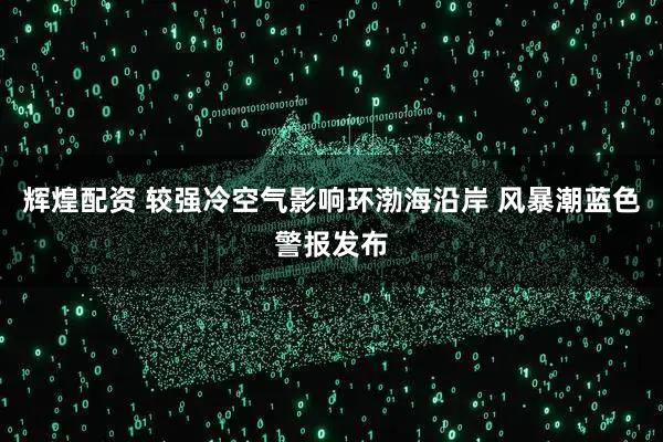 辉煌配资 较强冷空气影响环渤海沿岸 风暴潮蓝色警报发布