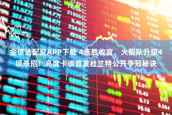 金信达配资APP下载 4连胜收官，火箭队升级4项杀招！乌度卡谈首发杜兰特公开争冠秘诀