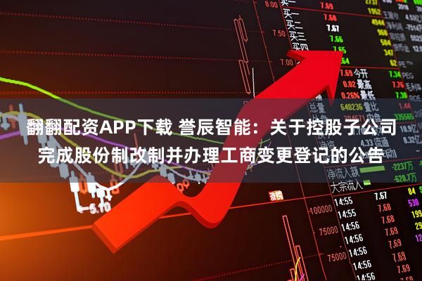 翻翻配资APP下载 誉辰智能：关于控股子公司完成股份制改制并办理工商变更登记的公告