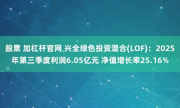 股票 加杠杆官网 兴全绿色投资混合(LOF)：2025年第三季度利润6.05亿元 净值增长率25.16%
