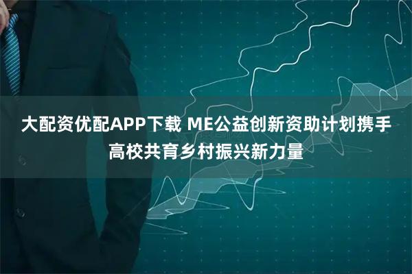 大配资优配APP下载 ME公益创新资助计划携手高校共育乡村振兴新力量