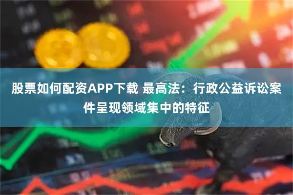 股票如何配资APP下载 最高法：行政公益诉讼案件呈现领域集中的特征