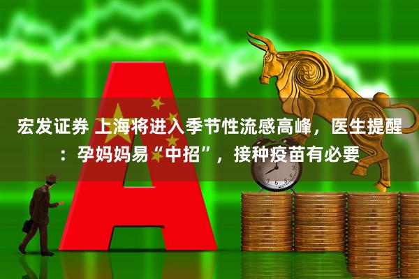 宏发证券 上海将进入季节性流感高峰，医生提醒：孕妈妈易“中招”，接种疫苗有必要