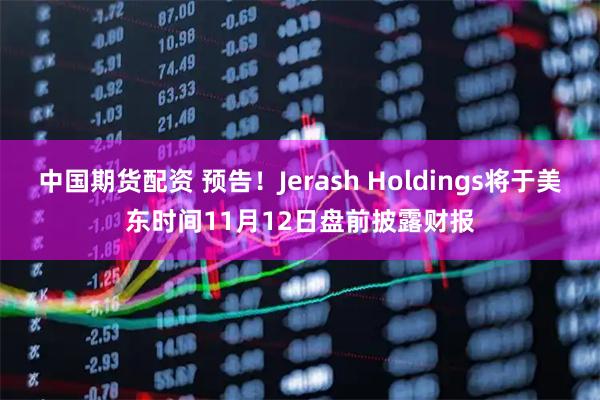 中国期货配资 预告！Jerash Holdings将于美东时间11月12日盘前披露财报