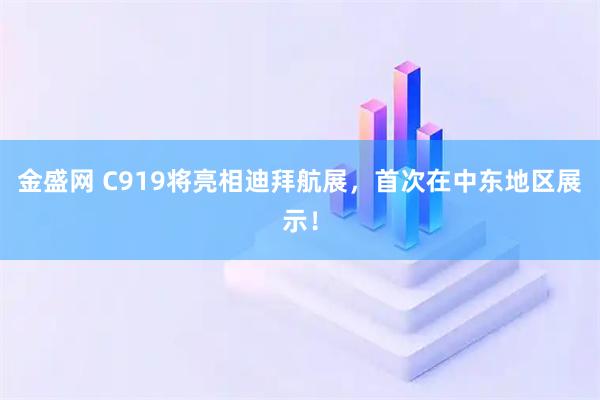 金盛网 C919将亮相迪拜航展，首次在中东地区展示！