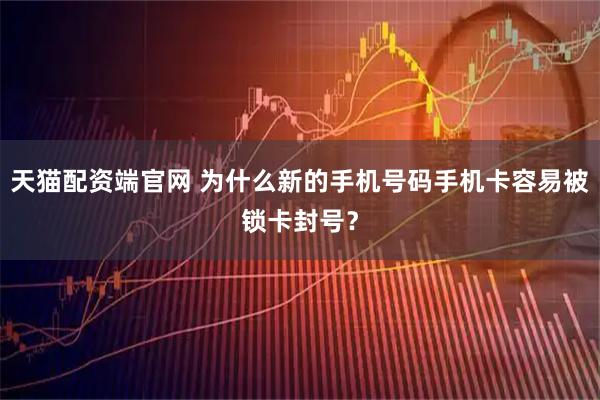 天猫配资端官网 为什么新的手机号码手机卡容易被锁卡封号？