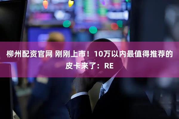 柳州配资官网 刚刚上市！10万以内最值得推荐的皮卡来了：RE