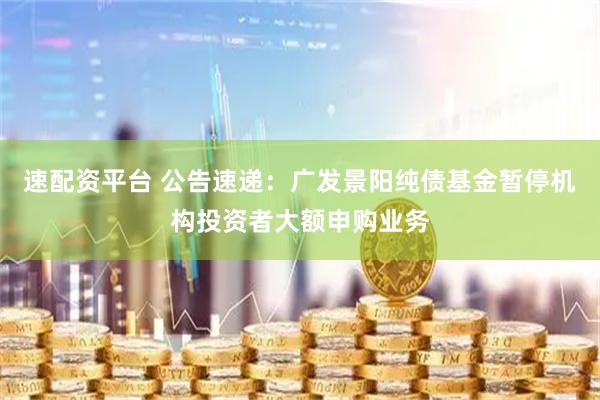 速配资平台 公告速递：广发景阳纯债基金暂停机构投资者大额申购业务
