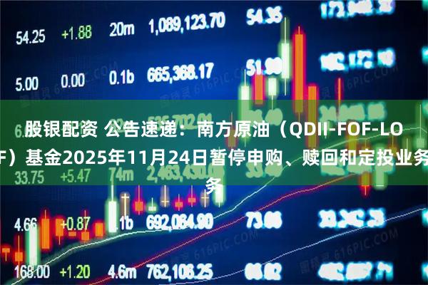 股银配资 公告速递：南方原油（QDII-FOF-LOF）基金2025年11月24日暂停申购、赎回和定投业务
