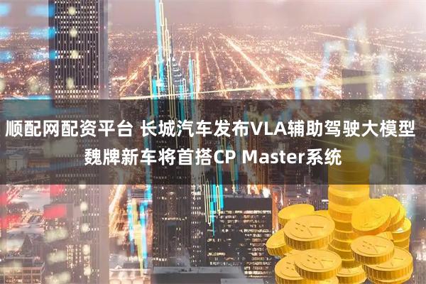 顺配网配资平台 长城汽车发布VLA辅助驾驶大模型 魏牌新车将首搭CP Master系统