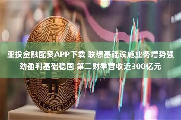 亚投金融配资APP下载 联想基础设施业务增势强劲盈利基础稳固 第二财季营收近300亿元