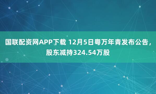 国联配资网APP下载 12月5日粤万年青发布公告，股东减持324.54万股