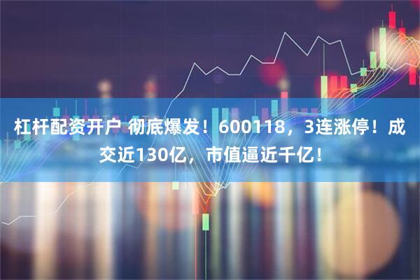 杠杆配资开户 彻底爆发！600118，3连涨停！成交近130亿，市值逼近千亿！