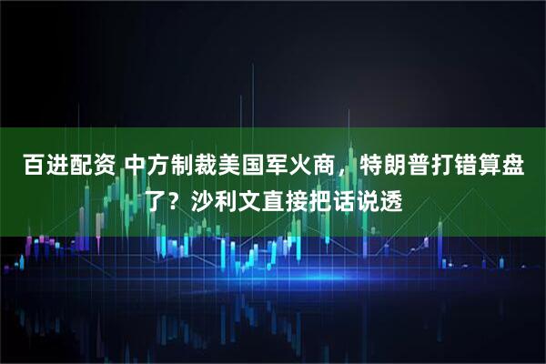 百进配资 中方制裁美国军火商，特朗普打错算盘了？沙利文直接把话说透
