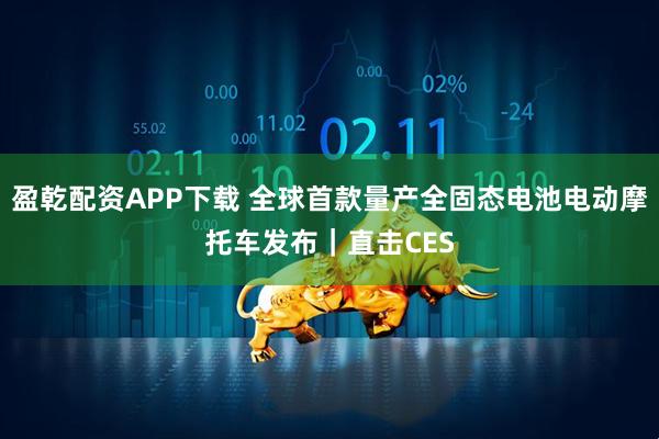 盈乾配资APP下载 全球首款量产全固态电池电动摩托车发布｜直击CES