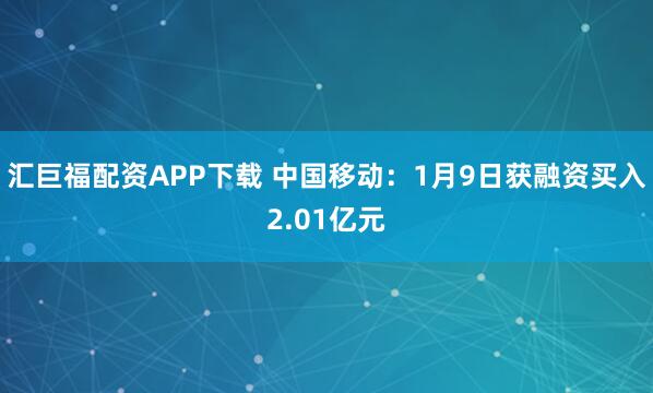 汇巨福配资APP下载 中国移动：1月9日获融资买入2.01亿元