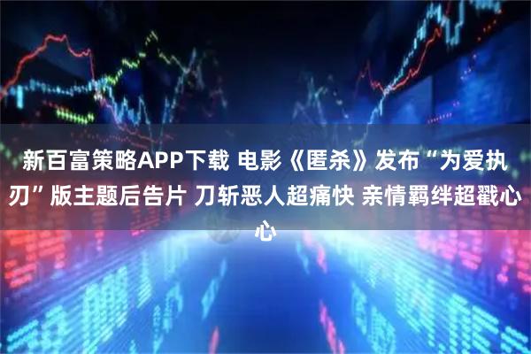 新百富策略APP下载 电影《匿杀》发布“为爱执刃”版主题后告片 刀斩恶人超痛快 亲情羁绊超戳心