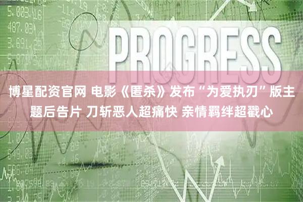 博星配资官网 电影《匿杀》发布“为爱执刃”版主题后告片 刀斩恶人超痛快 亲情羁绊超戳心