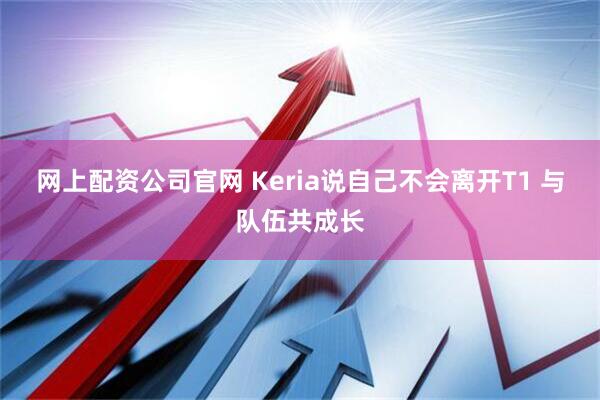 网上配资公司官网 Keria说自己不会离开T1 与队伍共成长