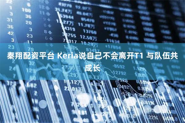 秦翔配资平台 Keria说自己不会离开T1 与队伍共成长