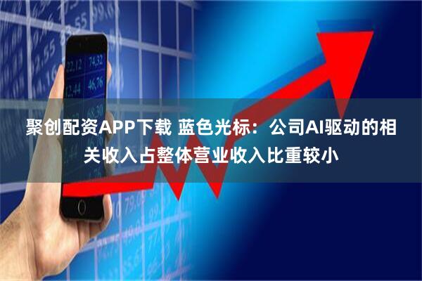 聚创配资APP下载 蓝色光标：公司AI驱动的相关收入占整体营业收入比重较小