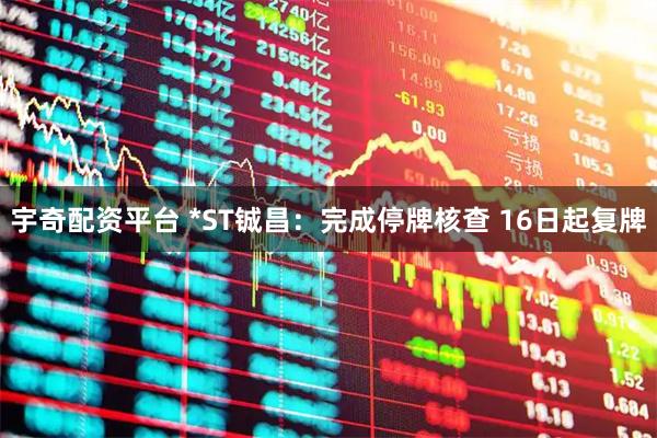 宇奇配资平台 *ST铖昌：完成停牌核查 16日起复牌