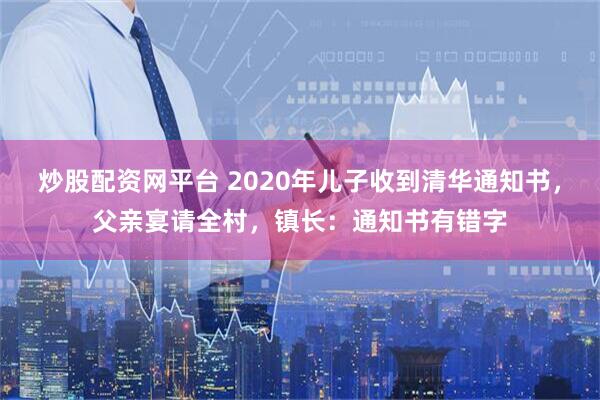 炒股配资网平台 2020年儿子收到清华通知书，父亲宴请全村，镇长：通知书有错字