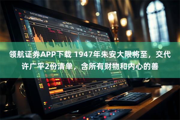 领航证券APP下载 1947年朱安大限将至，交代许广平2份清单，含所有财物和内心的善