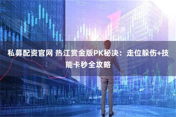 私募配资官网 热江赏金版PK秘决：走位躲伤+技能卡秒全攻略