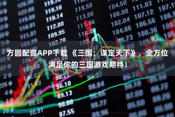 方圆配资APP下载 《三国：谋定天下》，全方位满足你的三国游戏期待！