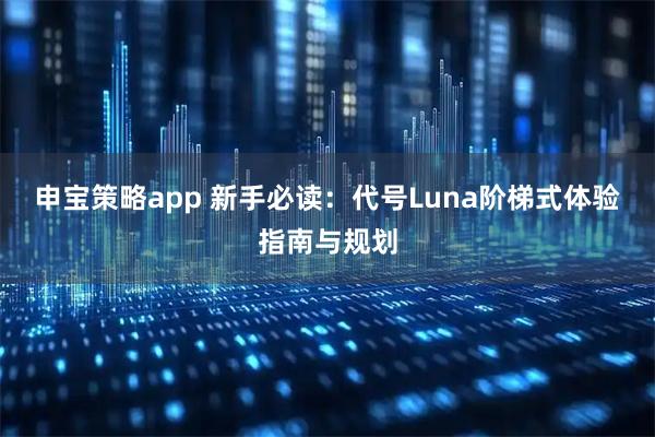 申宝策略app 新手必读：代号Luna阶梯式体验指南与规划