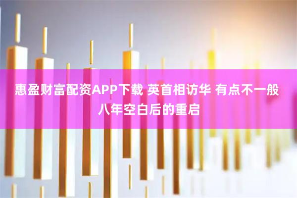 惠盈财富配资APP下载 英首相访华 有点不一般 八年空白后的重启