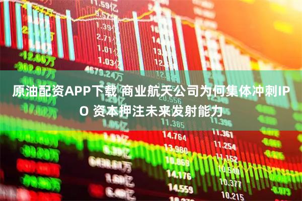 原油配资APP下载 商业航天公司为何集体冲刺IPO 资本押注未来发射能力
