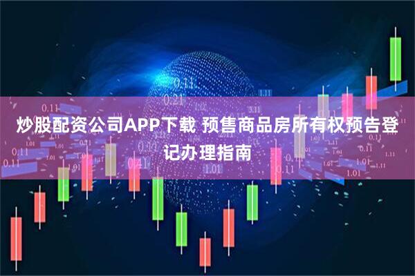 炒股配资公司APP下载 预售商品房所有权预告登记办理指南