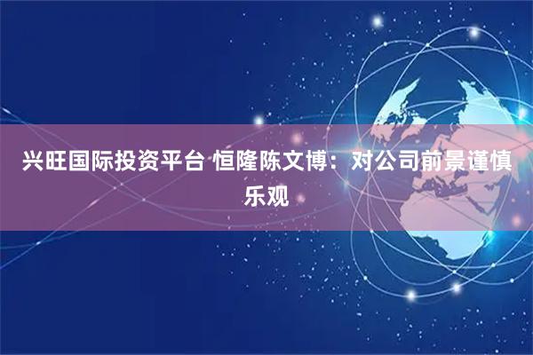 兴旺国际投资平台 恒隆陈文博：对公司前景谨慎乐观