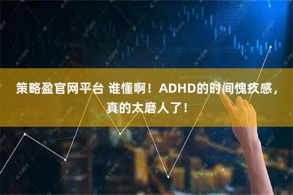 策略盈官网平台 谁懂啊！ADHD的时间愧疚感，真的太磨人了！