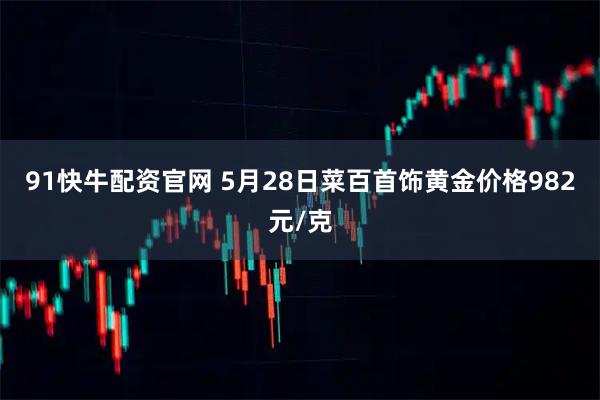 91快牛配资官网 5月28日菜百首饰黄金价格982元/克