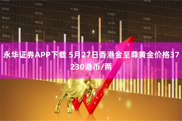 永华证券APP下载 5月27日香港金至尊黄金价格37230港币/两