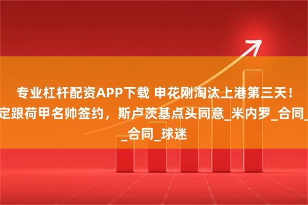 专业杠杆配资APP下载 申花刚淘汰上港第三天！就决定跟荷甲名帅签约，斯卢茨基点头同意_米内罗_合同_球迷